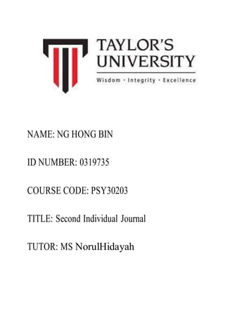 NAME: NG HONG BIN
ID NUMBER: 0319735
COURSE CODE: PSY30203
TITLE: Second Individual Journal
TUTOR: MS NorulHidayah
 