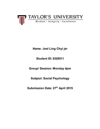 Name: Joel Ling Chyi jer
Student ID: 0320511
Group/ Session: Monday 4pm
Subject: Social Psychology
Submission Date: 27th
April 2015
 