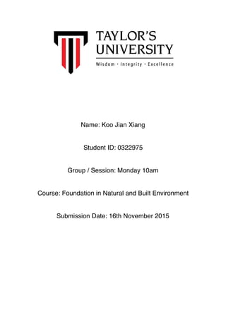 Name: Koo Jian Xiang
Student ID: 0322975
Group / Session: Monday 10am
Course: Foundation in Natural and Built Environment
Submission Date: 16th November 2015
 