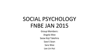 SOCIAL PSYCHOLOGY
FNBE JAN 2015
Group Members:
Angela Wee
Seow Koji Takehira
Saw E Sean
Sara Wee
Lee Lin Hui
 