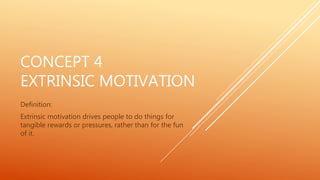 CONCEPT 4
EXTRINSIC MOTIVATION
Definition:
Extrinsic motivation drives people to do things for
tangible rewards or pressures, rather than for the fun
of it.
 