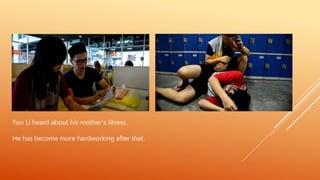 Yon Li heard about his mother’s illness.
He has become more hardworking after that.
 