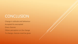 CONCLUSION
Change in attitude and behaviour
Accepted & unaccepted
Given chances
Others perception on the change
To change, chances must be given
 