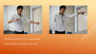 The lecture tears off Yon Li’s exam paper
He thinks that he cheated in the exam
 
