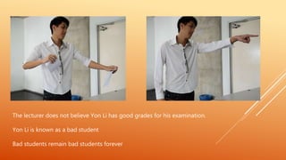 The lecturer does not believe Yon Li has good grades for his examination.
Yon Li is known as a bad student
Bad students remain bad students forever
 