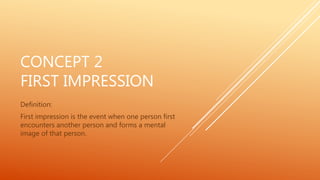 CONCEPT 2
FIRST IMPRESSION
Definition:
First impression is the event when one person first
encounters another person and forms a mental
image of that person.
 