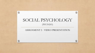 SOCIAL PSYCHOLOGY
(PSY30203)
ASSIGNMENT 2 - VIDEO PRESENTATION
 