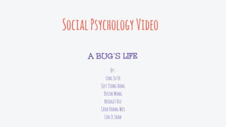 SocialPsychologyVideo
A BUG’S LIFE
By:
LingSuEr
SeetTiongHong
DevinWong
BridgetHsu
ChinKhangWei
LimZiShan
 
