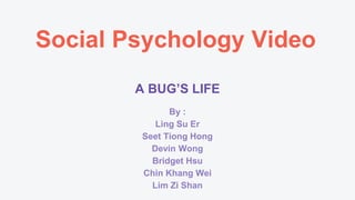 Social Psychology Video
A BUG’S LIFE
By :
Ling Su Er
Seet Tiong Hong
Devin Wong
Bridget Hsu
Chin Khang Wei
Lim Zi Shan
 