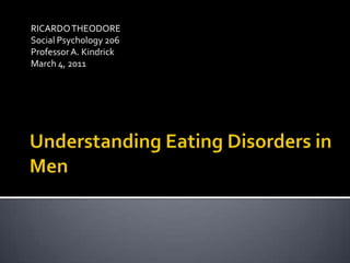 Understanding Eating Disorders in Men RICARDO THEODORE Social Psychology 206 Professor A. Kindrick March 4, 2011 