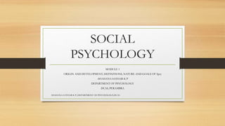 SOCIAL
PSYCHOLOGY
MODULE 1
ORIGIN AND DEVELOPMENT, DEFINITIONS, NATURE AND GOALS OF Spsy
-SHAHANA SATHAR K P
DEPARTMENT OF PSYCHOLOGY
DCAS, PERAMBRA
SHAHANA SATHAR K P, DEPARTMENT OF PSYCHOLOGY,DCAS
 