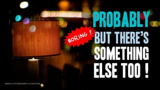 !
                                                   probably
                                       BORI NG
                                                   but there’s
                                                   something
IMAGE by FUTUREANCIENT on FLICKR.COM
                                                   else too !
 