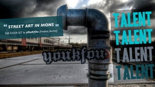 “ STREET ART IN MONS                      ”    TALENT
                                               TALENT
                                      uchet]
                                déric B
FAB FLICK R SET by yOuKfOu [Fré




                                               T ALENT
                                               T ALENT
 
