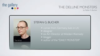 THE DELUNE MONSTERS
                                                    by Stefan G. Bucher




              STEFAN G. BUCHER
                  • comes from Germany, lives in LA
                  • designer
                  • ex Art Director at Wieden+Kennedy
                  • blogger
The Artist
tsit rA ehT
                  • author of the "DAILY MONSTER"
 