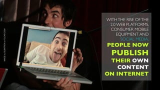 WITH THE RISE OF THE
                                   2.0 WEB PLATFORMS,
                                   CONSUMER MOBILE
IMAGE by GUBATRON on FLICKR.COM




                                      EQUIPMENT AND
                                        SOCIAL MEDIA,
                                  PEOPLE NOW
                                    PUBLISH
                                   THEIR OWN
                                      CONTENT
                                  ON INTERNET
 