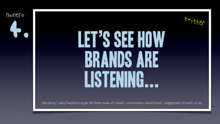 numero                                                                                                                  twit
                                                                                                                             t      er
 4.
                                     let’s see how
                                      brands are
                                      listening...
         [live demo] : using TweetDeck to get the Twitter pulse of a brand - conversations around brand - engagement of brand... or not
 