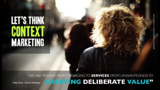 IMAGE by FUTUREANCIENT on FLICKR.COM
let’s think
context
MARKETING


                “WE ARE MOVING FROM MESSAGING TO SERVICES, FROM UNWANTEDNESS TO
Helge Tennø - Context Marketing   CREATING DELIBERATE VALUE”
 