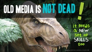 OLD MEDIA IS NOT DEAD
                                   !
                             it needs
                              a NEW
                              set of
                              SKILLS
                                too
                 IMAGE by JONATHAN_HAWKINS on FLICKR.COM
 