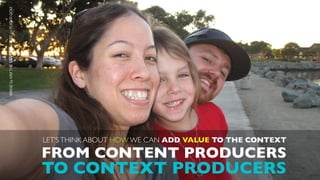 IMAGE by KIM THE STAR PRINCESS on FLICKR.COM




                                               LET’S THINK ABOUT HOW WE CAN ADD VALUE TO THE CONTEXT

                                               FROM CONTENT PRODUCERS
                                               TO CONTEXT PRODUCERS
 