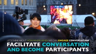 IMAGE by MATTHEW ARMSTRONG on FLICKR.COM




                                           LET’S THINK ABOUT HOW-WHERE-WHEN WE CAN ENGAGE CONVERSATION

                                           FACILITATE CONVERSATION
                                           AND BECOME PARTICIPANTS
 