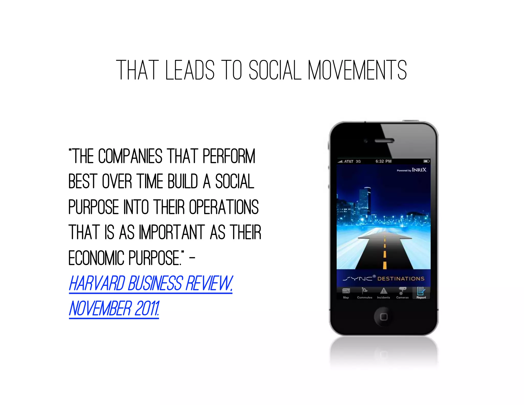 That Leads to Social Movements

“The companies that perform
best over time build a social
purpose into their operations
that is as important as their
economic purpose.” —
Harvard Business Review,
November 2011.
 