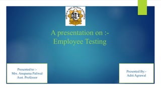 A presentation on :-
Employee Testing
Presented to :-
Mrs. Anupama Paliwal
Asst. Professor
Presented By:-
Aditi Agrawal
 