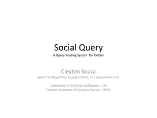 Social Query
A Query Routing System for Twitter

Cleyton Souza
Jonathas Magalhães, Evandro Costa, and Joseana Fechine
Laboratory of Artificial Intelligence – LIA
Federal University of Campina Grande - UFCG

 
