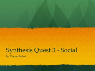 Synthesis Quest 3 - Social
By: Vincent Stefani
 