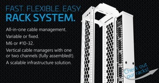 FAST. FLEXIBLE. EASY.
RACK SYSTEM.
All-in-one cable management.
Variable or fixed.
M6 or #10-32.
Vertical cable managers with one
or two channels (fully assembled!).
A scalable infrastructure solution.
 