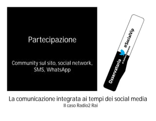 Partecipazione
Community sul sito, social network,
SMS, WhatsApp

La comunicazione integrata ai tempi dei social media
Il caso Radio2 Rai

 