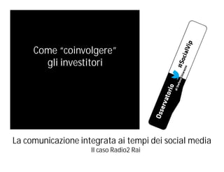 Come “coinvolgere”
gli investitori

La comunicazione integrata ai tempi dei social media
Il caso Radio2 Rai

 