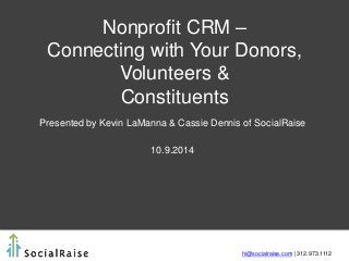 Nonprofit CRM – Connecting with Your Donors, Volunteers & Constituents 
Presented by Kevin LaManna & Cassie Dennis of SocialRaise 
10.9.2014 
hi@socialraise.com | 312.973.1112  