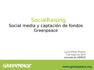 SocialRaising.
Social media y captación de fondos
Greenpeace
Laura Pérez Picarzo
7 de mayo de 2013
Jornada de AERCO
 