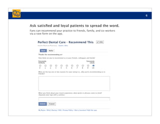 6



Ask satisﬁed and loyal patients to spread the word.
Fans can recommend your practice to friends, family, and co-workers
via a rave form on the app.
 