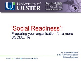 ‘Social Readiness’:
Preparing your organisation for a more
SOCIAL life



                                Dr. Valerie Purchase
                            School of Communication
                                  @ValeriePurchase
 