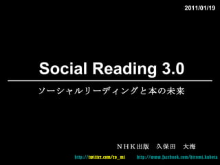 Social Reading 3.0 ＮＨＫ出版　久保田　大海 http:// twitter.com/ro_mi   http:// www.facebook.com/hiromi.kubota ソーシャルリーディングと本の未来 2011/01/19 