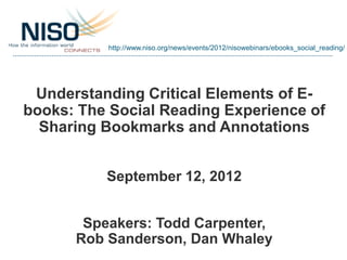 http://www.niso.org/news/events/2012/nisowebinars/ebooks_social_reading/




 Understanding Critical Elements of E-
books: The Social Reading Experience of
  Sharing Bookmarks and Annotations


          September 12, 2012


       Speakers: Todd Carpenter,
      Rob Sanderson, Dan Whaley
 
