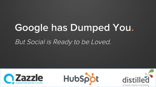 Google has Dumped You.
But Social is Ready to be Loved.
 
