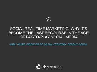 SOCIAL REAL-TIME MARKETING: WHY IT’S
BECOME THE LAST RECOURSE IN THE AGE
OF PAY-TO-PLAY SOCIAL MEDIA
ANDY WHITE, DIRECTOR OF SOCIAL STRATEGY, SPROUT SOCIAL
 