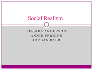 Social Realism

JESSIKA ANDERSON
  ANNIE PERKINS
   JORDAN BAER
 