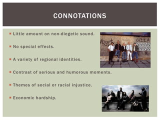 CONNOTATIONS 
 Little amount on non-diegetic sound. 
 No special ef fects. 
 A variety of regional identities. 
 Contrast of serious and humorous moments. 
 Themes of social or racial injustice. 
 Economic hardship. 
 