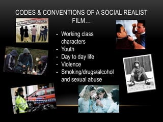 CODES & CONVENTIONS OF A SOCIAL REALIST
FILM…
- Working class
characters
- Youth
- Day to day life
- Violence
- Smoking/drugs/alcohol
and sexual abuse

 