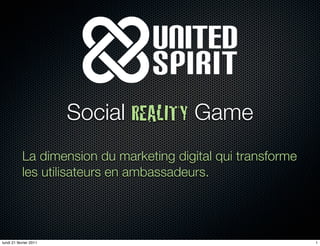 Social REALITY Game
            La dimension du marketing digital qui transforme
            les utilisateurs en ambassadeurs.




lundi 21 février 2011                                          1
 