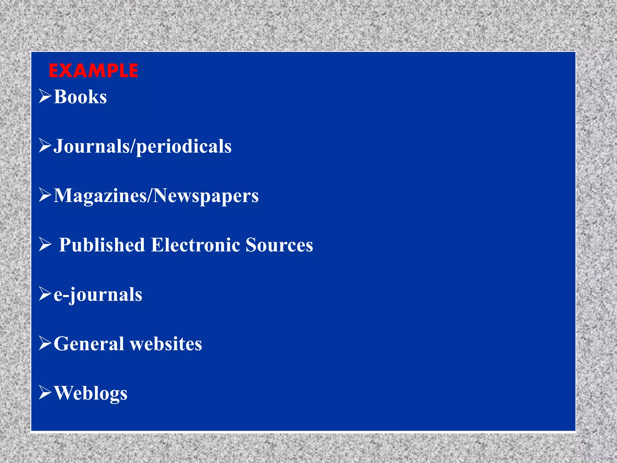 EXAMPLE
Books
Journals/periodicals
Magazines/Newspapers
 Published Electronic Sources
e-journals
General websites
Weblogs
 