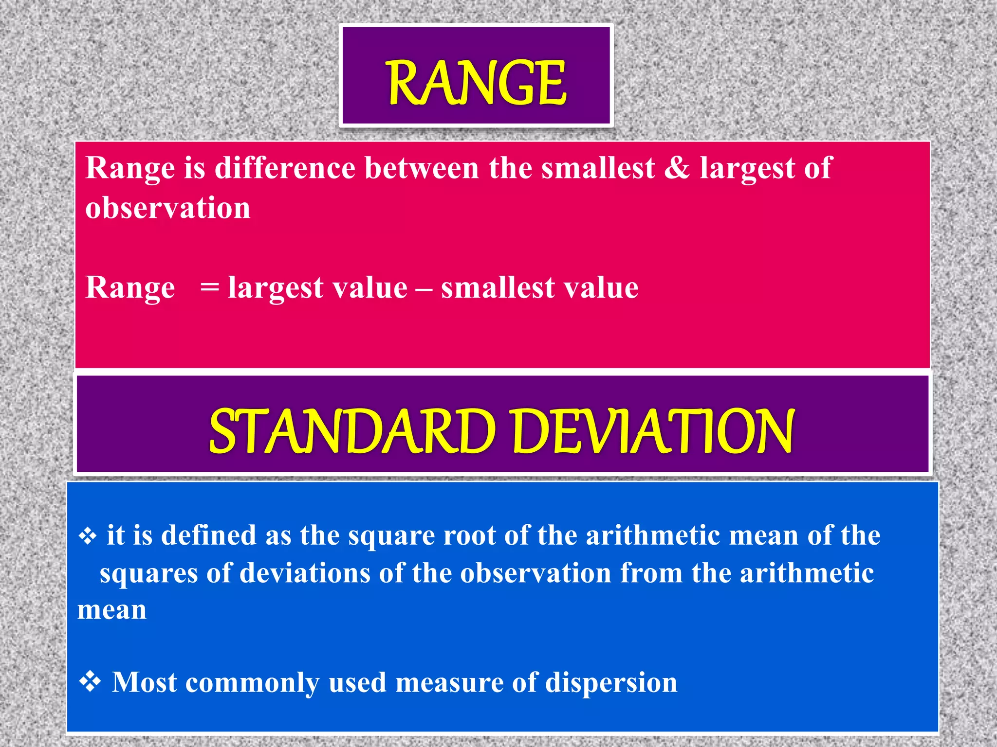 Range is difference between the smallest & largest of
observation
Range = largest value – smallest value
 it is defined as the square root of the arithmetic mean of the
squares of deviations of the observation from the arithmetic
mean
 Most commonly used measure of dispersion
 