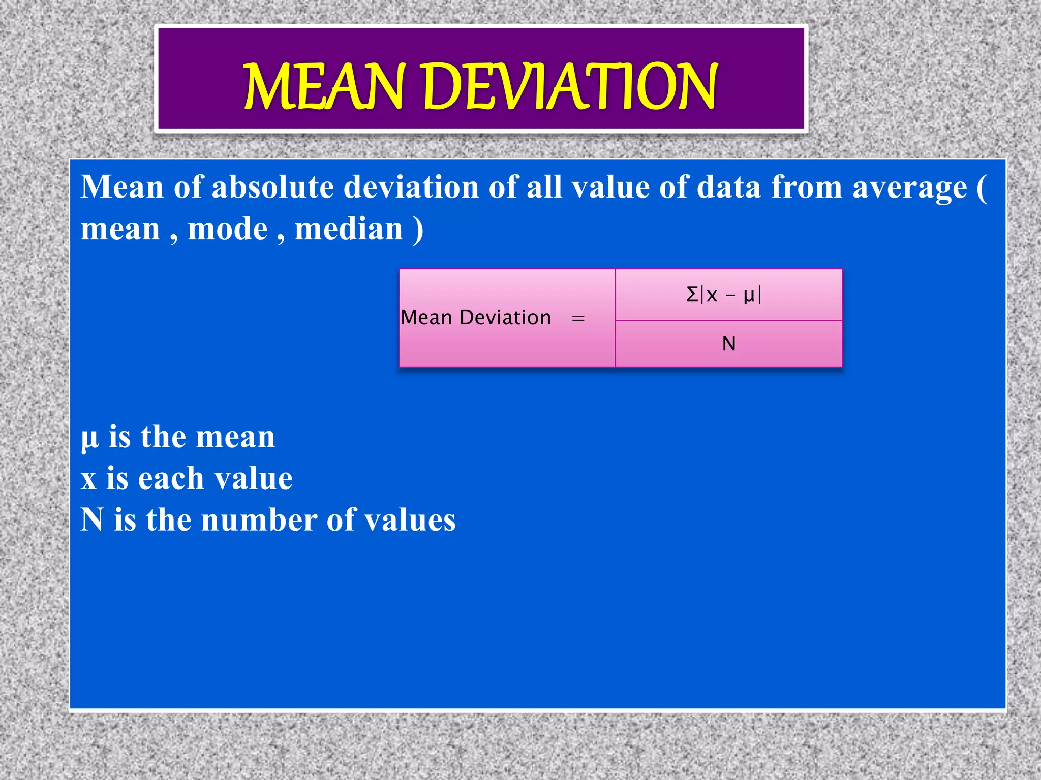 Mean of absolute deviation of all value of data from average (
mean , mode , median )
μ is the mean
x is each value
N is the number of values
Mean Deviation =
Σ|x - μ|
N
 