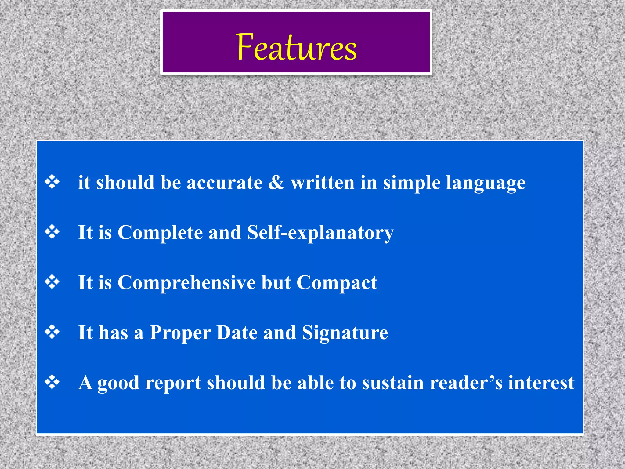  it should be accurate & written in simple language
 It is Complete and Self-explanatory
 It is Comprehensive but Compact
 It has a Proper Date and Signature
 A good report should be able to sustain reader’s interest
Features
 