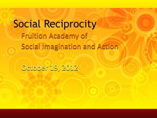 Social Reciprocity
 Fruition Academy of
 Social Imagination and Action

 October 19, 2012
 