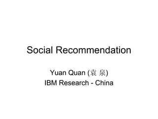 Social Recommendation

     Yuan Quan (袁 泉)
   IBM Research - China
 