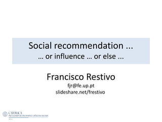 Social recommendation ...
… or influence … or else ...
Francisco Restivo
fjr@fe.up.pt
slideshare.net/frestivo
 